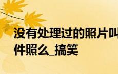 没有处理过的照片叫什么 这是没处理过的证件照么_搞笑 