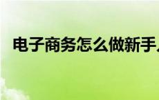 电子商务怎么做新手入门 电子商务怎么做 