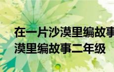 在一片沙漠里编故事二年级200字 在一片沙漠里编故事二年级 