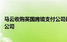 马云收购英国跨境支付公司是真的吗 马云收购英国跨境支付公司 