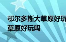 鄂尔多斯大草原好玩吗值得去吗 鄂尔多斯大草原好玩吗 