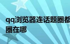 qq浏览器连话题圈都找不到了 qq浏览器话题圈在哪 