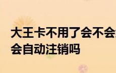 大王卡不用了会不会继续扣钱? 大王卡不用了会自动注销吗 