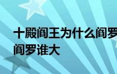 十殿阎王为什么阎罗王名气最大 阎王和十殿阎罗谁大 