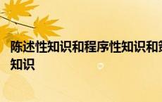 陈述性知识和程序性知识和策略性知识 陈述性知识和程序性知识 