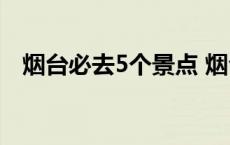 烟台必去5个景点 烟台旅游景点排名前十 