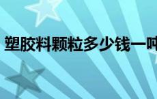 塑胶料颗粒多少钱一吨 塑胶颗粒多少钱一吨 