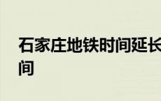 石家庄地铁时间延长了吗现在 石家庄地铁时间 