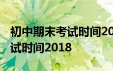 初中期末考试时间2023第二学期 初中期末考试时间2018 