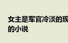 女主是军官冷淡的现代小说 女主是高冷军官的小说 