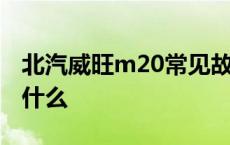 北汽威旺m20常见故障 北汽威旺m20通病是什么 