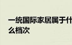 一统国际家居属于什么档次 一统国际家居什么档次 