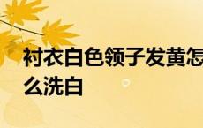 衬衣白色领子发黄怎么办 白衬衣领子发黄怎么洗白 