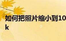 如何把照片缩小到10k 如何把照片缩小到100k 