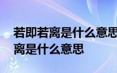 若即若离是什么意思啊指什么人生肖 若即若离是什么意思 