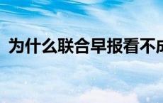 为什么联合早报看不成了? 联合早报打不开 