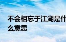 不会相忘于江湖是什么意思 相忘于江湖是什么意思 