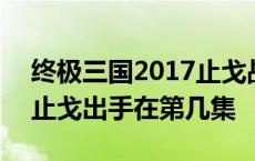 终极三国2017止戈战力指数 终极三国2017止戈出手在第几集 