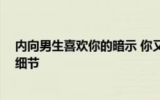 内向男生喜欢你的暗示 你又知道多少呢 内向男人喜欢你的细节 