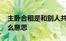 主卧合租是和别人共用主卧嘛 主卧合租是什么意思 