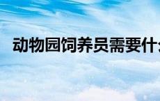 动物园饲养员需要什么专业 动物园饲养员 