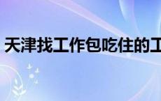 天津找工作包吃住的工作 天津找工作包吃住 