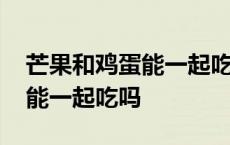 芒果和鸡蛋能一起吃吗会过敏吗 芒果和鸡蛋能一起吃吗 