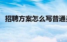 招聘方案怎么写普通员工 招聘方案怎么写 