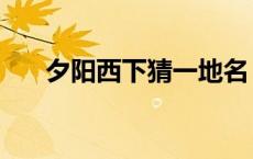 夕阳西下猜一地名 夕阳西下打一地名 