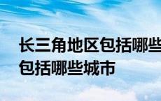 长三角地区包括哪些城市和县城 长三角地区包括哪些城市 