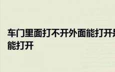 车门里面打不开外面能打开是怎么回事 车门里面打不开外面能打开 