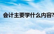 会计主要学什么内容? 会计主要学什么内容 