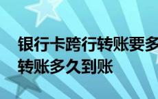 银行卡跨行转账要多久才能到账 银行卡跨行转账多久到账 