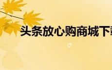 头条放心购商城下载 今日头条放心购 