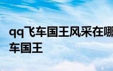 qq飞车国王风采在哪里直播有什么冠军 qq飞车国王 