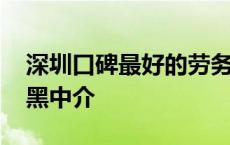 深圳口碑最好的劳务派遣公司 深圳十大招工黑中介 