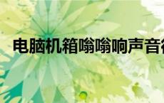 电脑机箱嗡嗡响声音很大 电脑机箱嗡嗡响 