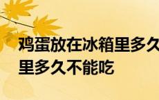 鸡蛋放在冰箱里多久不能吃了 鸡蛋放在冰箱里多久不能吃 