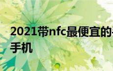 2021带nfc最便宜的手机 最便宜带nfc功能的手机 