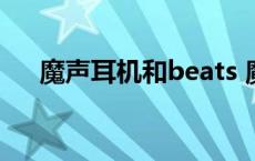 魔声耳机和beats 魔声和beats的区别 