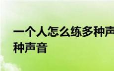 一个人怎么练多种声音视频 一个人怎么练多种声音 