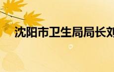 沈阳市卫生局局长刘兴烈 沈阳市卫生局 