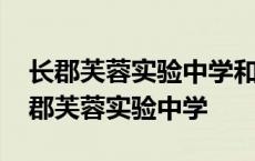 长郡芙蓉实验中学和长郡芙蓉中学哪个好 长郡芙蓉实验中学 