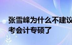 张雪峰为什么不建议考研考专硕 建议大家别考会计专硕了 