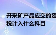 开采矿产品应交的资源税计入什么科目 资源税计入什么科目 