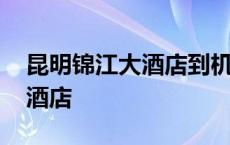 昆明锦江大酒店到机场多长时间 昆明锦江大酒店 