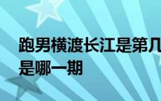 跑男横渡长江是第几季第几期 跑男横渡长江是哪一期 