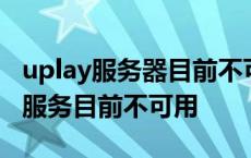 uplay服务器目前不可用是什么导致的 uplay服务目前不可用 