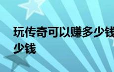 玩传奇可以赚多少钱一天 玩传奇一天能赚多少钱 