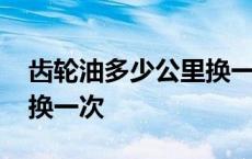 齿轮油多少公里换一次最好 汽车齿轮油多久换一次 